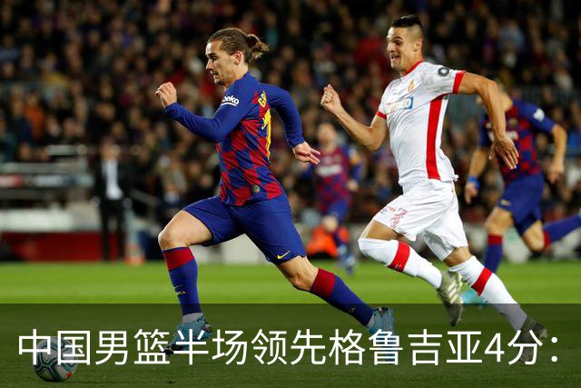 中国男篮半场领先格鲁吉亚4分：双核轮休 廖三宁13分贺希宁9分
