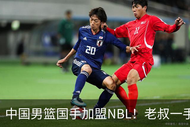 中国男篮国手加盟NBL！老叔一手提拔，CBA打不明白，国家队镀金球员！