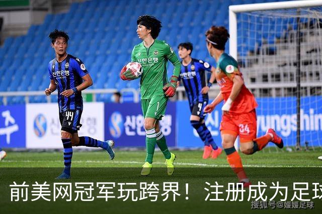 前美网冠军玩跨界！注册成为足球运动员，加盟第8级别联赛