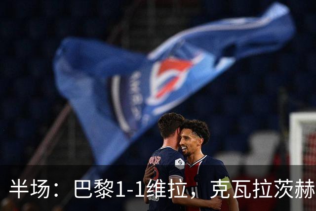 半场：巴黎1-1维拉，克瓦拉茨赫利亚破门，马乔扳平