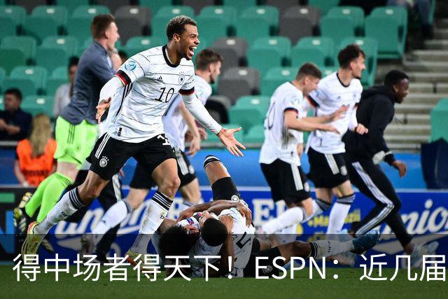 得中场者得天下！ESPN：近几届世界杯冠军均为中场配置最强球队