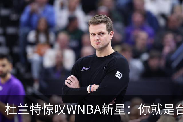 杜兰特惊叹WNBA新星：你就是台机器 刚打完比赛清晨5点又开练