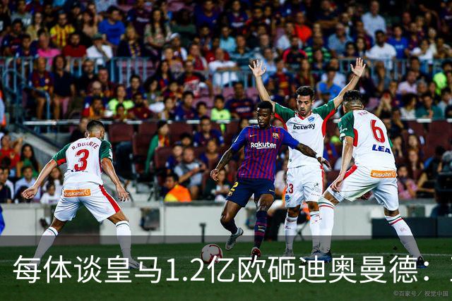 每体谈皇马1.2亿欧砸迪奥曼德：亚马尔横空出世给皇马带来压迫感