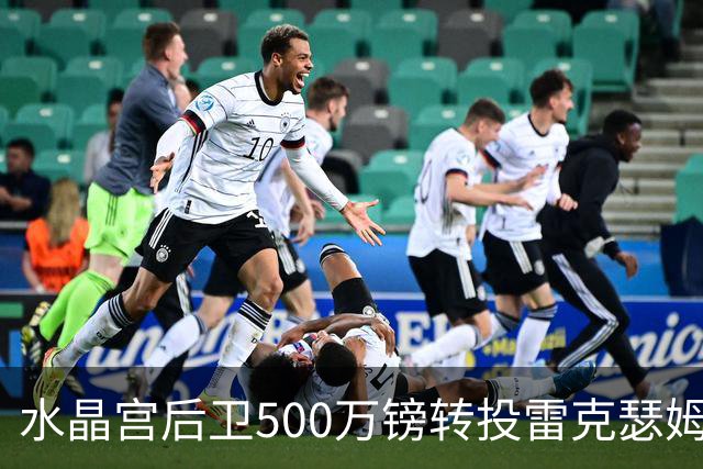 水晶宫后卫500万镑转投雷克瑟姆 季前赛名单确认缺席