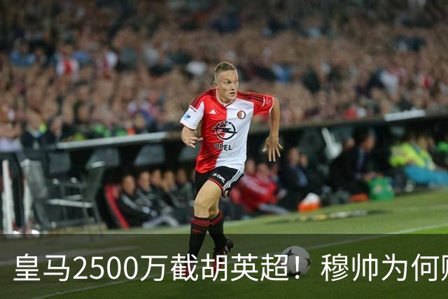 皇马2500万截胡英超！穆帅为何赌上未来押注这个“愣头青”？