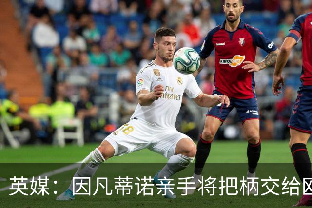 英媒：因凡蒂诺亲手将把柄交给欧足联 下台似乎无可避免