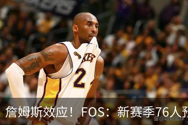 詹姆斯效应！FOS：新赛季76人预计将获得联盟顶格的34场全美直播