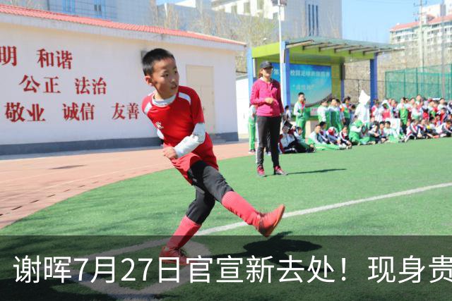 谢晖7月27日官宣新去处！现身贵州足坛做公益，指导孩子踢球