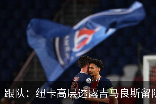 跟队：纽卡高层透露吉马良斯留队的可能性目前远高于离队