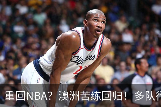 重回NBA？澳洲苦练回归！多队行动！状元该选哪里？