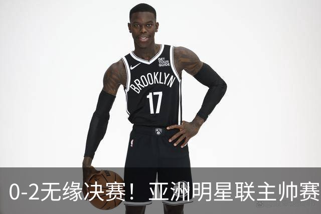 0-2无缘决赛！亚洲明星联主帅赛后说出实话：不只靠1米85天才！